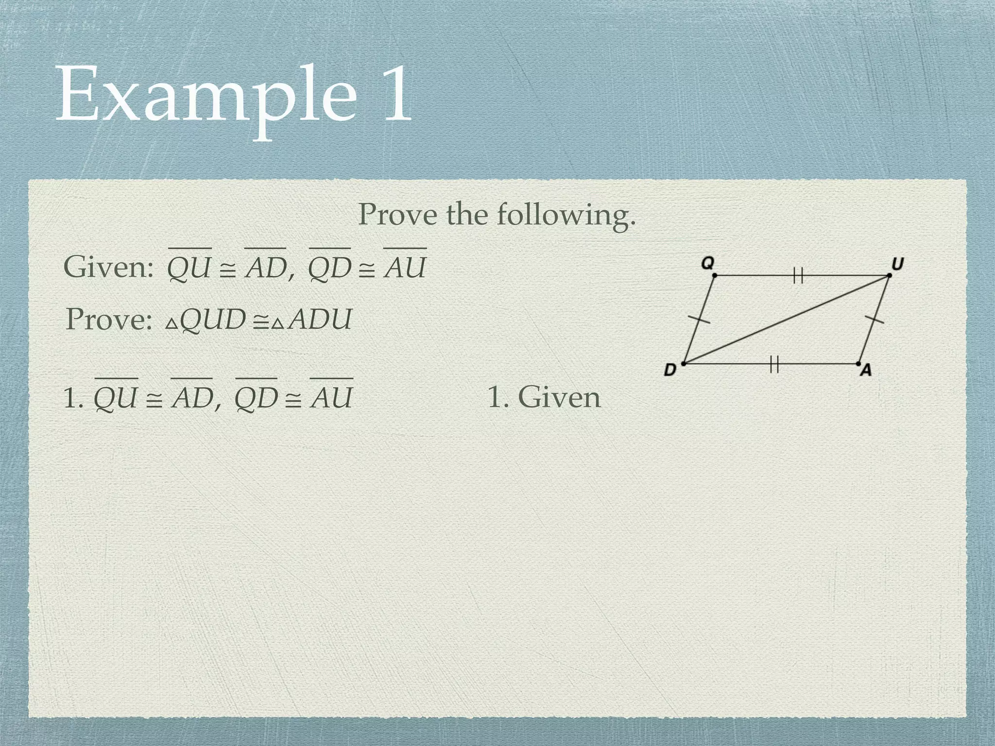 Example 1
Prove the following.
Given: QU ≅ AD, QD ≅ AU
Prove: △QUD ≅△ADU
1. QU ≅ AD, QD ≅ AU 1. Given
 