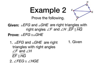 Example 2
Prove the following.
Given: △EFG and △GHE are right triangles with
right angles ∠F and ∠H ;EF ! HG
Prove: △EFG ≅△GHE
G
E
F
H
1. △EFG and △GHE are right
triangles with right angles
∠F and ∠H
EF ! HG
1. Given
2. ∠FEG ≅ ∠HGE
 