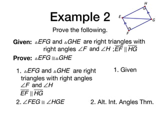 Example 2
Prove the following.
Given: △EFG and △GHE are right triangles with
right angles ∠F and ∠H ;EF ! HG
Prove: △EFG ≅△GHE
G
E
F
H
1. △EFG and △GHE are right
triangles with right angles
∠F and ∠H
EF ! HG
1. Given
2. ∠FEG ≅ ∠HGE 2. Alt. Int. Angles Thm.
 