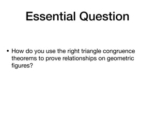 Essential Question
• How do you use the right triangle congruence
theorems to prove relationships on geometric
ﬁgures?
 