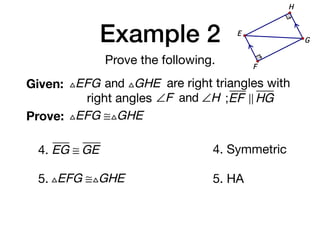 Example 2
Prove the following.
Given: △EFG and △GHE are right triangles with
right angles ∠F and ∠H ;EF ! HG
Prove: △EFG ≅△GHE
G
E
F
H
4. EG ≅ GE 4. Symmetric
5. △EFG ≅△GHE 5. HA
 