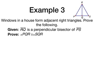 Example 3
Windows in a house form adjacent right triangles. Prove
the following.
Given: RQ
Prove: △PQR ≅△SQR
is a perpendicular bisector of PS
QP S
R
 