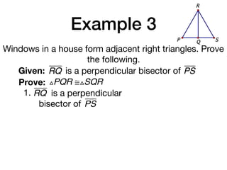 Example 3
Windows in a house form adjacent right triangles. Prove
the following.
Given: RQ
Prove: △PQR ≅△SQR
is a perpendicular bisector of PS
1. RQ is a perpendicular
bisector of PS
QP S
R
 