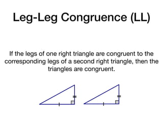 Leg-Leg Congruence (LL)
If the legs of one right triangle are congruent to the
corresponding legs of a second right triangle, then the
triangles are congruent.
 