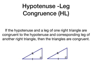 Hypotenuse -Leg
Congruence (HL)
If the hypotenuse and a leg of one right triangle are
congruent to the hypotenuse and corresponding leg of
another right triangle, then the triangles are congruent.
 