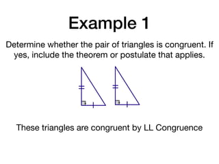 Example 1
Determine whether the pair of triangles is congruent. If
yes, include the theorem or postulate that applies.
These triangles are congruent by LL Congruence
 