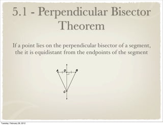 5.1 - Perpendicular Bisector
                     Theorem
            If a point lies on the perpendicular bisector of a segment,
             the it is equidistant from the endpoints of the segment




Tuesday, February 28, 2012
 