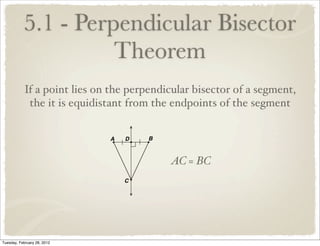 5.1 - Perpendicular Bisector
                     Theorem
            If a point lies on the perpendicular bisector of a segment,
             the it is equidistant from the endpoints of the segment




                                           AC = BC




Tuesday, February 28, 2012
 