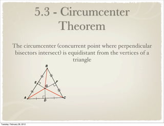 5.3 - Circumcenter
                                  Theorem
           The circumcenter (concurrent point where perpendicular
            bisectors intersect) is equidistant from the vertices of a
                                      triangle




Tuesday, February 28, 2012
 