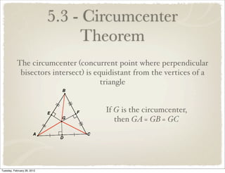 5.3 - Circumcenter
                                  Theorem
           The circumcenter (concurrent point where perpendicular
            bisectors intersect) is equidistant from the vertices of a
                                      triangle


                                      If G is the circumcenter,
                                         then GA = GB = GC




Tuesday, February 28, 2012
 