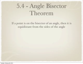 5.4 - Angle Bisector
                                   Theorem
                       If a point is on the bisector of an angle, then it is
                             equidistant from the sides of the angle




Tuesday, February 28, 2012
 
