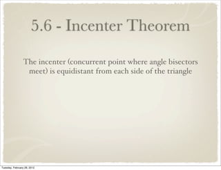 5.6 - Incenter Theorem
                 The incenter (concurrent point where angle bisectors
                  meet) is equidistant from each side of the triangle




Tuesday, February 28, 2012
 