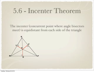 5.6 - Incenter Theorem
                 The incenter (concurrent point where angle bisectors
                  meet) is equidistant from each side of the triangle




Tuesday, February 28, 2012
 