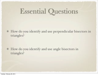 Essential Questions

                 How do you identify and use perpendicular bisectors in
                 triangles?


                 How do you identify and use angle bisectors in
                 triangles?




Tuesday, February 28, 2012
 