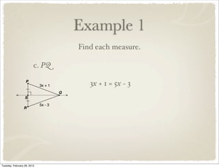 Example 1
                                 Find each measure.

                         c. PQ

                                    3x + 1 = 5x − 3




Tuesday, February 28, 2012
 