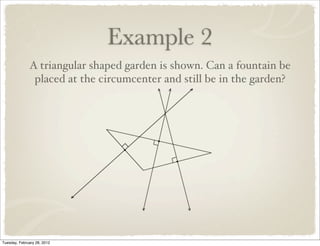 Example 2
              A triangular shaped garden is shown. Can a fountain be
               placed at the circumcenter and still be in the garden?




Tuesday, February 28, 2012
 