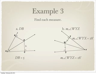 Example 3
                                      Find each measure.

                             a. DB                         b. m∠WYZ

                                                               m∠WYX = 28°




                             DB = 5                    m∠WYZ = 28°



Tuesday, February 28, 2012
 
