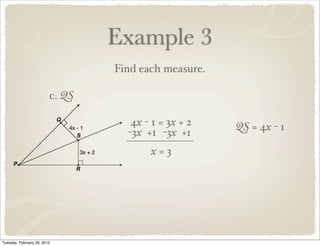 Example 3
                                 Find each measure.

                         c. QS

                                    4x - 1 = 3x + 2   QS = 4x - 1
                                   -3x +1 -3x +1
                                        x=3




Tuesday, February 28, 2012
 