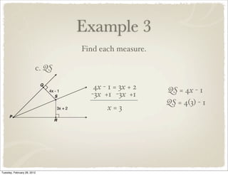 Example 3
                                 Find each measure.

                         c. QS

                                    4x - 1 = 3x + 2   QS = 4x - 1
                                   -3x +1 -3x +1
                                                      QS = 4(3) - 1
                                        x=3




Tuesday, February 28, 2012
 