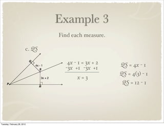 Example 3
                                 Find each measure.

                         c. QS

                                    4x - 1 = 3x + 2   QS = 4x - 1
                                   -3x +1 -3x +1
                                                      QS = 4(3) - 1
                                        x=3
                                                       QS = 12 - 1




Tuesday, February 28, 2012
 