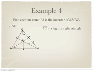 Example 4
                       Find each measure if S is the incenter of ∆MNP.
               a. SU
                                           SU is a leg in a right triangle




Tuesday, February 28, 2012
 