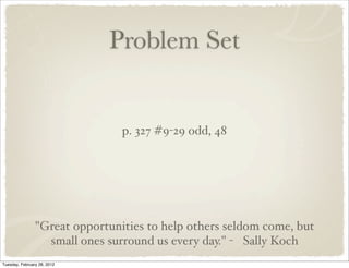 Problem Set


                                p. 327 #9-29 odd, 48




                "Great opportunities to help others seldom come, but
                  small ones surround us every day." - Sally Koch
Tuesday, February 28, 2012
 