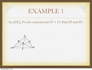 EXAMPLE 1
               In ∆XYZ, P is the centroid and YV = 12. Find YP and PV.




Thursday, March 1, 2012
 