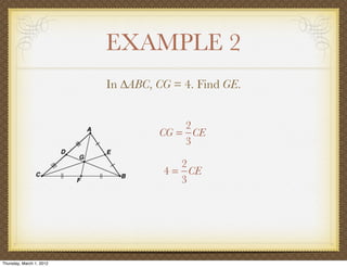 EXAMPLE 2
                          In ∆ABC, CG = 4. Find GE.


                                       2
                                   CG = CE
                                       3

                                       2
                                    4 = CE
                                       3




Thursday, March 1, 2012
 