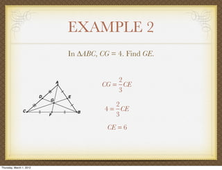 EXAMPLE 2
                          In ∆ABC, CG = 4. Find GE.


                                       2
                                   CG = CE
                                       3

                                       2
                                    4 = CE
                                       3
                                     CE = 6




Thursday, March 1, 2012
 