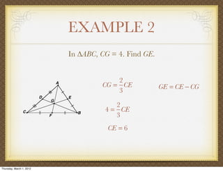 EXAMPLE 2
                          In ∆ABC, CG = 4. Find GE.


                                       2
                                   CG = CE            GE = CE − CG
                                       3

                                       2
                                    4 = CE
                                       3
                                     CE = 6




Thursday, March 1, 2012
 