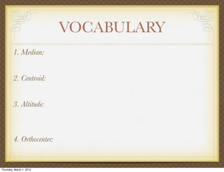 VOCABULARY
         1. Median:


         2. Centroid:


         3. Altitude:



         4. Orthocenter:


Thursday, March 1, 2012
 