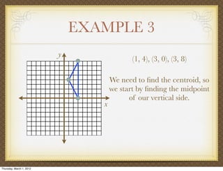 EXAMPLE 3
                          y
                                            (1, 4), (3, 0), (3, 8)

                                     We need to ﬁnd the centroid, so
                                     we start by ﬁnding the midpoint
                                           of our vertical side.
                                 x




Thursday, March 1, 2012
 