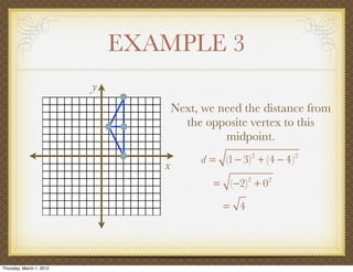 EXAMPLE 3
                          y
                                     Next, we need the distance from
                                       the opposite vertex to this
                                               midpoint.
                                          d = (1 − 3)2 + (4 − 4)2
                                 x
                                             = (−2) + 0
                                                     2    2



                                               = 4




Thursday, March 1, 2012
 