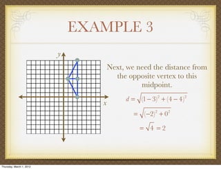 EXAMPLE 3
                          y
                                     Next, we need the distance from
                                       the opposite vertex to this
                                               midpoint.
                                          d = (1 − 3)2 + (4 − 4)2
                                 x
                                             = (−2) + 0
                                                     2    2



                                               = 4 =2




Thursday, March 1, 2012
 