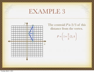 EXAMPLE 3
                          y
                                     The centroid P is 2/3 of this
                                      distance from the vertex.
                                               ⎛ 2        ⎞
                                           P = ⎜1 + (2),4 ⎟
                                               ⎝ 3        ⎠
                                 x




Thursday, March 1, 2012
 