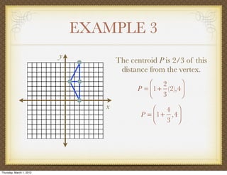 EXAMPLE 3
                          y
                                     The centroid P is 2/3 of this
                                      distance from the vertex.
                                               ⎛ 2        ⎞
                                           P = ⎜1 + (2),4 ⎟
                                               ⎝ 3        ⎠
                                 x               ⎛ 4 ⎞
                                             P = ⎜1 + ,4 ⎟
                                                 ⎝ 3 ⎠




Thursday, March 1, 2012
 