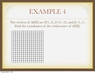 EXAMPLE 4
                 The vertices of ∆HIJ are H(1, 2), I(−3, −3), and J(−5, 1).
                   Find the coordinates of the orthocenter of ∆HIJ.




Thursday, March 1, 2012
 