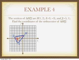 EXAMPLE 4
                 The vertices of ∆HIJ are H(1, 2), I(−3, −3), and J(−5, 1).
                   Find the coordinates of the orthocenter of ∆HIJ.
                            y


                                  H
                          J
                                           x
                              I




Thursday, March 1, 2012
 