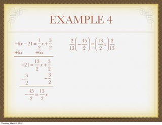 EXAMPLE 4
                         1   3        2 ⎛ 45 ⎞ ⎛ 13 ⎞ 2
              −6x − 21 = x +            ⎜ − 2 ⎟ = ⎜ 2 x ⎟ 13
                         2   2       13 ⎝     ⎠ ⎝       ⎠
              +6x       +6x
                          13   3
                     −21 = x +
                           2   2
                       3       3
                     −       −
                       2       2
                           45 13
                          − = x
                           2   2



Thursday, March 1, 2012
 