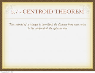 5.7 - CENTROID THEOREM

               The centroid of a triangle is two-thirds the distance from each vertex
                               to the midpoint of the opposite side




Thursday, March 1, 2012
 
