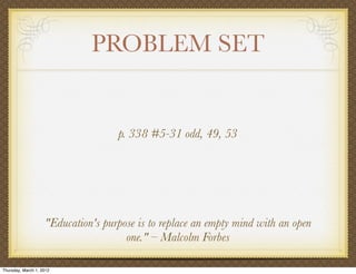 PROBLEM SET


                                    p. 338 #5-31 odd, 49, 53




                    "Education's purpose is to replace an empty mind with an open
                                      one." – Malcolm Forbes

Thursday, March 1, 2012
 