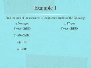 Example 1
Find the sum of the measures of the interior angles of the following.
a. Nonagon b. 17-gon
S =(n−2)180
S =(9−2)180
=(7)180
=1260°
S =(n−2)180
 