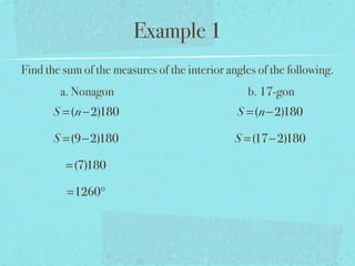 Example 1
Find the sum of the measures of the interior angles of the following.
a. Nonagon b. 17-gon
S =(n−2)180
S =(9−2)180
=(7)180
=1260°
S =(n−2)180
S =(17−2)180
 