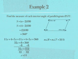 Example 2
Find the measure of each interior angle of parallelogram RSTU.
S =(n−2)180
S =(4−2)180
=(2)180
=360°
11x +4+5x +11x +4+5x =360
32x +8=360
−8 −8
32x =352
32 32
x =11
m∠R = m∠T =5(11)
 