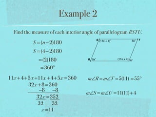 Example 2
Find the measure of each interior angle of parallelogram RSTU.
S =(n−2)180
S =(4−2)180
=(2)180
=360°
11x +4+5x +11x +4+5x =360
32x +8=360
−8 −8
32x =352
32 32
x =11
m∠R = m∠T =5(11) =55°
m∠S = m∠U =11(11)+4
 