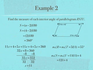 Example 2
Find the measure of each interior angle of parallelogram RSTU.
S =(n−2)180
S =(4−2)180
=(2)180
=360°
11x +4+5x +11x +4+5x =360
32x +8=360
−8 −8
32x =352
32 32
x =11
m∠R = m∠T =5(11) =55°
m∠S = m∠U =11(11)+4
=121+4
 