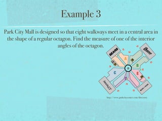 Example 3
Park City Mall is designed so that eight walkways meet in a central area in
the shape of a regular octagon. Find the measure of one of the interior
angles of the octagon.
http://www.parkcitycenter.com/directory
 