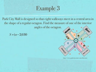 Example 3
Park City Mall is designed so that eight walkways meet in a central area in
the shape of a regular octagon. Find the measure of one of the interior
angles of the octagon.
S =(n−2)180
http://www.parkcitycenter.com/directory
 