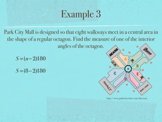 Example 3
Park City Mall is designed so that eight walkways meet in a central area in
the shape of a regular octagon. Find the measure of one of the interior
angles of the octagon.
S =(n−2)180
S =(8−2)180
http://www.parkcitycenter.com/directory
 