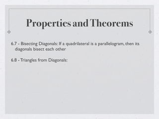 Properties and Theorems
6.7 - Bisecting Diagonals: If a quadrilateral is a parallelogram, then its
diagonals bisect each other
6.8 - Triangles from Diagonals:
 